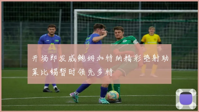 开场即发威鲍姆加特纳精彩垫射助莱比锡暂时领先多特