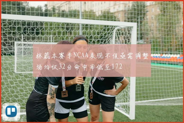 林葳本赛季NCAA表现不佳亟需调整场均仅32分命中率低至172
