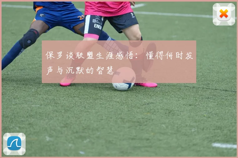 保罗谈联盟生涯感悟：懂得何时发声与沉默的智慧