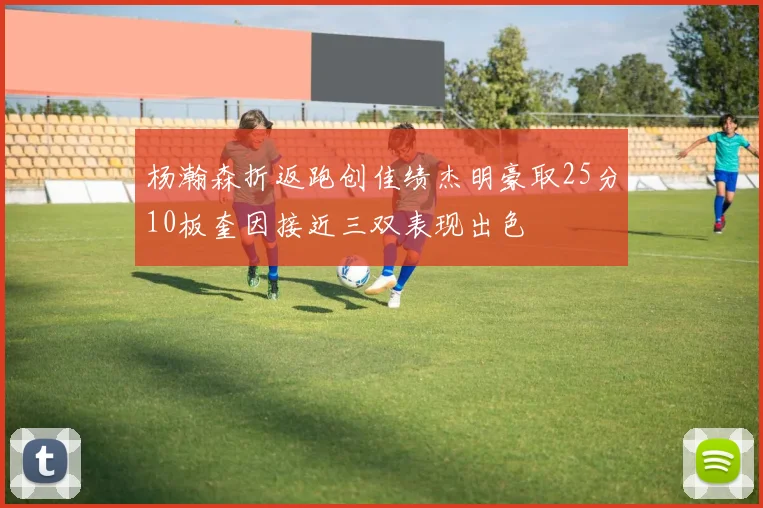 杨瀚森折返跑创佳绩杰明豪取25分10板奎因接近三双表现出色