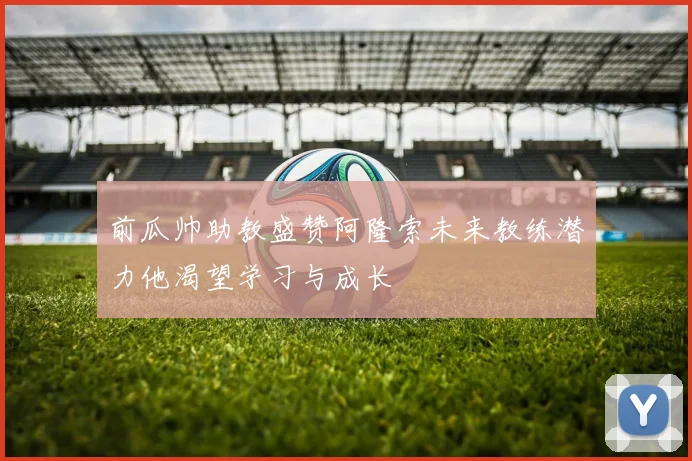 前瓜帅助教盛赞阿隆索未来教练潜力他渴望学习与成长