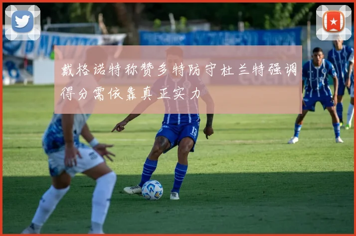 戴格诺特称赞多特防守杜兰特强调得分需依靠真正实力