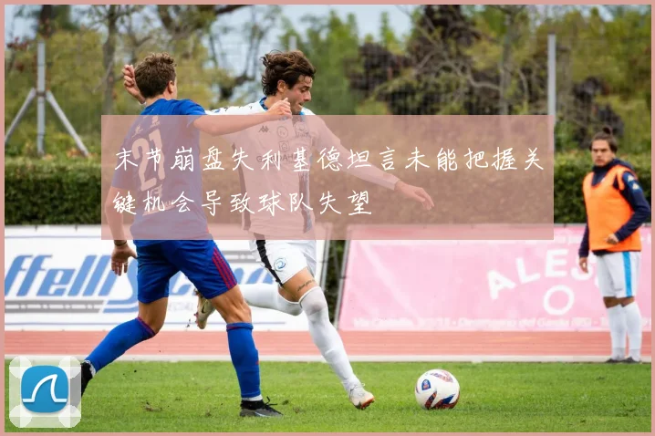 末节崩盘失利基德坦言未能把握关键机会导致球队失望