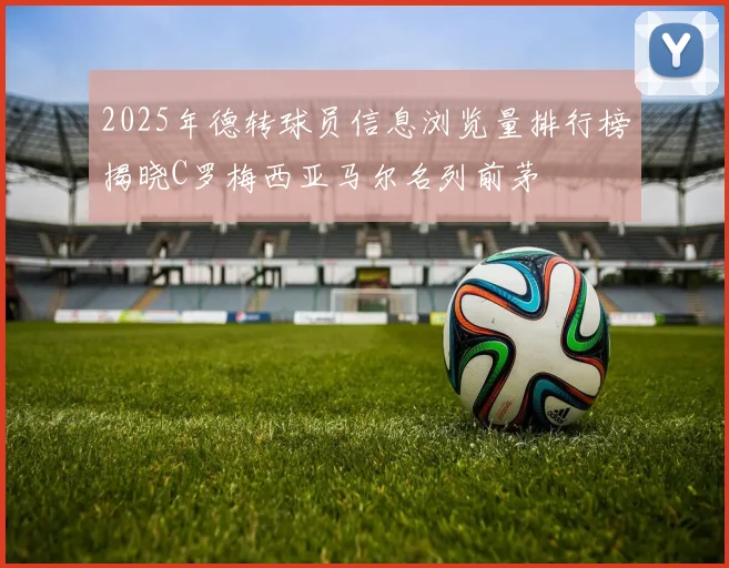 2025年德转球员信息浏览量排行榜揭晓C罗梅西亚马尔名列前茅