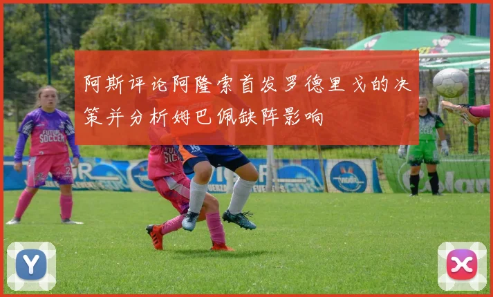 阿斯评论阿隆索首发罗德里戈的决策并分析姆巴佩缺阵影响