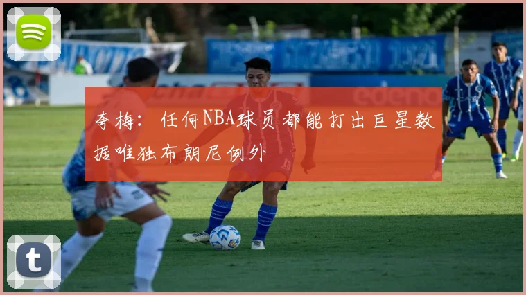 夸梅：任何NBA球员都能打出巨星数据唯独布朗尼例外