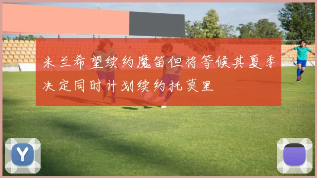米兰希望续约魔笛但将等候其夏季决定同时计划续约托莫里