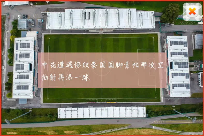 申花遭遇惨败泰国国脚素帕那凌空抽射再添一球