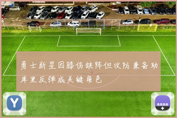 勇士新星因膝伤缺阵但攻防兼备助库里反弹成关键角色