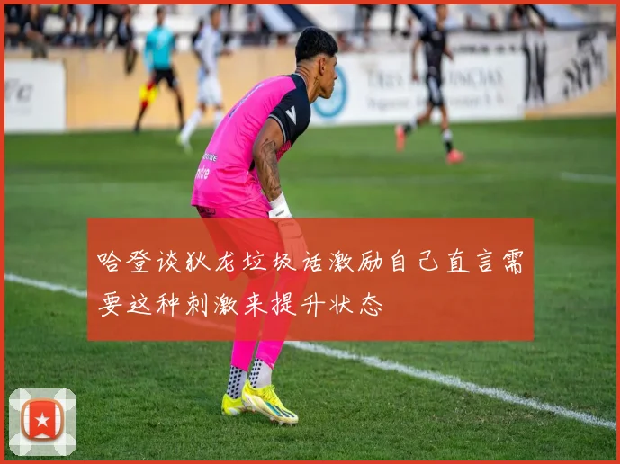 哈登谈狄龙垃圾话激励自己直言需要这种刺激来提升状态