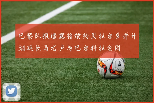 巴黎队报透露将续约贝拉尔多并计划延长马尤卢与巴尔科拉合同