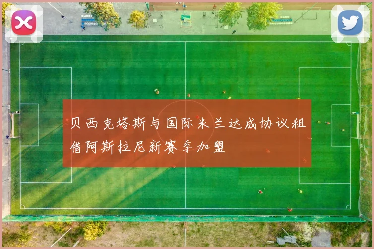 贝西克塔斯与国际米兰达成协议租借阿斯拉尼新赛季加盟