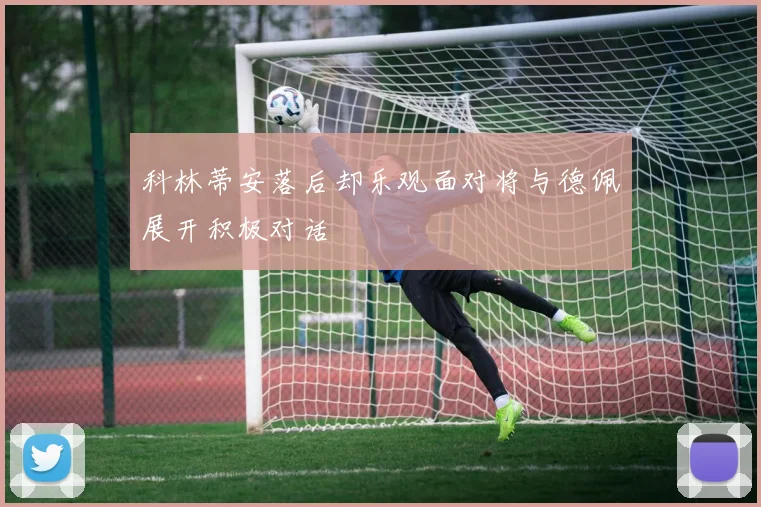 科林蒂安落后却乐观面对将与德佩展开积极对话