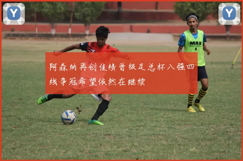 阿森纳再创佳绩晋级足总杯八强四线争冠希望依然在继续