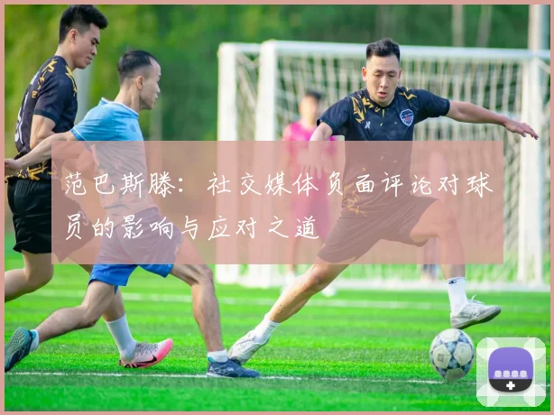 范巴斯滕：社交媒体负面评论对球员的影响与应对之道