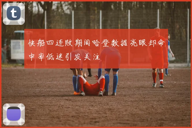 快船四连败期间哈登数据亮眼却命中率低迷引发关注