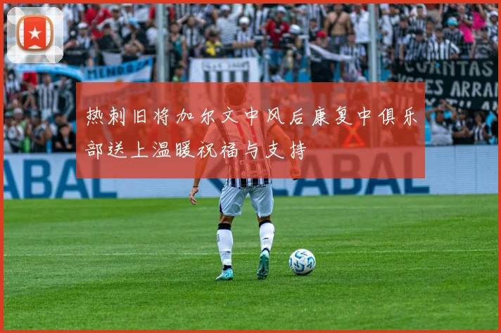 热刺旧将加尔文中风后康复中俱乐部送上温暖祝福与支持