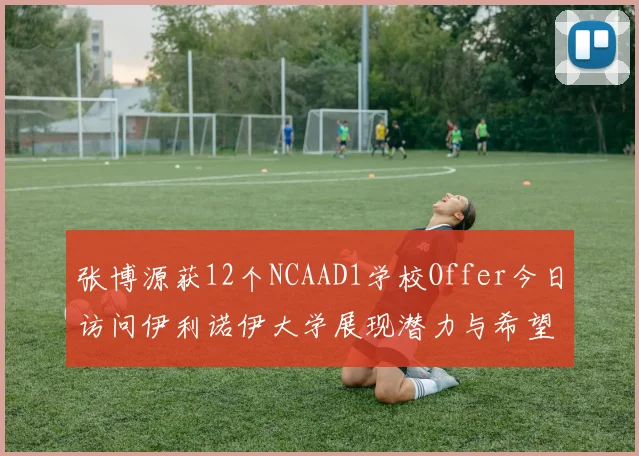 张博源获12个NCAAD1学校Offer今日访问伊利诺伊大学展现潜力与希望
