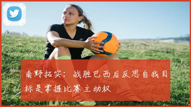 南野拓实：战胜巴西后反思自我目标是掌握比赛主动权