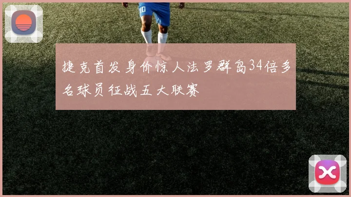 捷克首发身价惊人法罗群岛34倍多名球员征战五大联赛