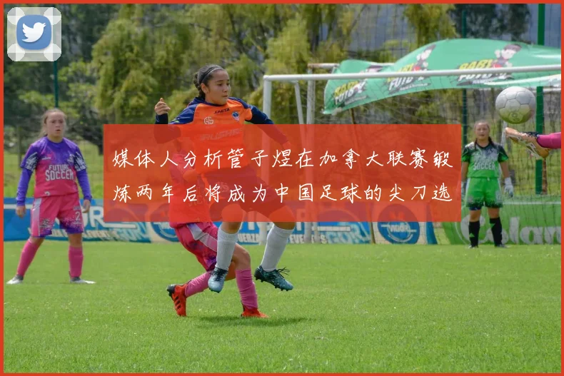 媒体人分析管子煜在加拿大联赛锻炼两年后将成为中国足球的尖刀选手