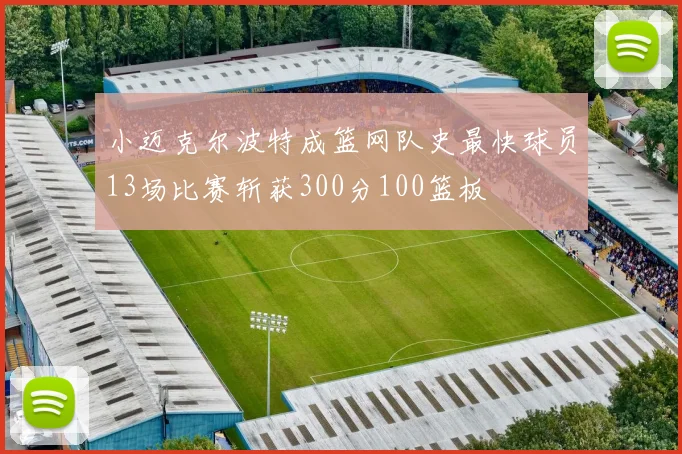 小迈克尔波特成篮网队史最快球员13场比赛斩获300分100篮板
