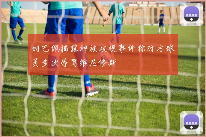 姆巴佩揭露种族歧视事件称对方球员多次辱骂维尼修斯