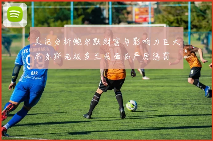 美记分析鲍尔默财富与影响力巨大尼克斯老板多兰或面临严厉惩罚