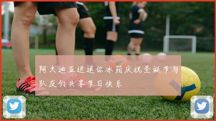 阿夫迪亚送迷你冰箱庆祝圣诞节与队友们共享节日快乐