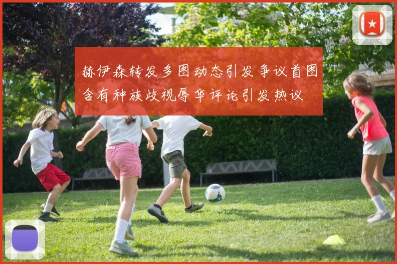 赫伊森转发多图动态引发争议首图含有种族歧视辱华评论引发热议