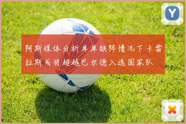 阿斯媒体分析库库缺阵情况下卡雷拉斯或将超越巴尔德入选国家队