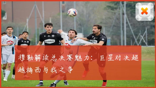 穆勒解读总决赛魅力：巨星对决超越梅西与我之争