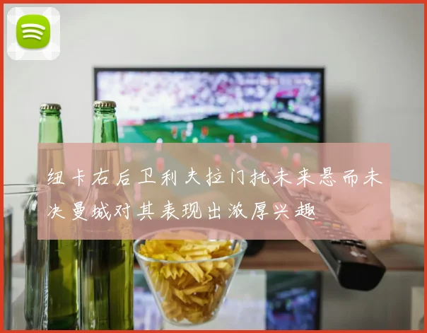 纽卡右后卫利夫拉门托未来悬而未决曼城对其表现出浓厚兴趣