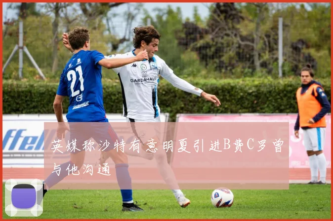 英媒称沙特有意明夏引进B费C罗曾与他沟通