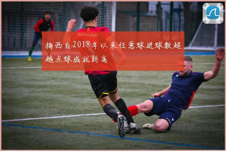 梅西自2018年以来任意球进球数超越点球成就新高