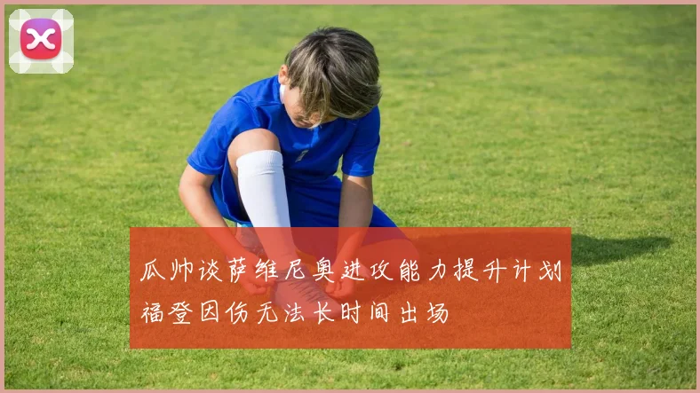 瓜帅谈萨维尼奥进攻能力提升计划福登因伤无法长时间出场